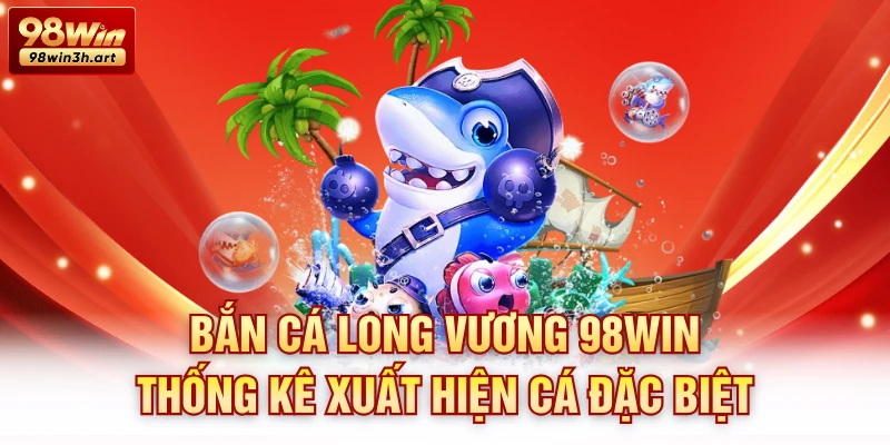Bắn cá Long Vương 98Win thống kê xuất hiện cá đặc biệt