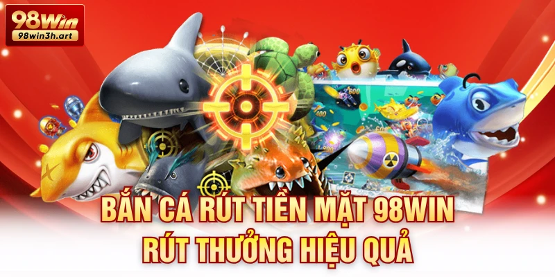Bắn cá rút tiền mặt 98Win rút thưởng hiệu quả