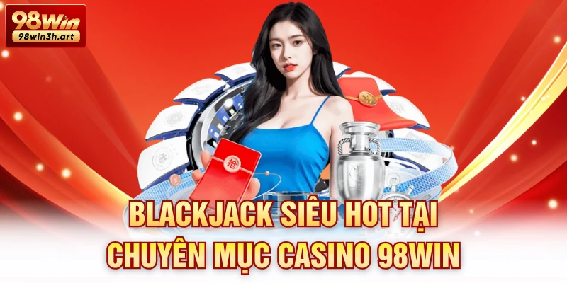 Blackjack siêu hot tại chuyên mục casino 98Win