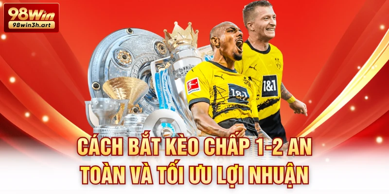 Cách bắt kèo chấp 1-2 an toàn và tối ưu lợi nhuận