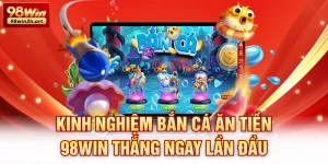 Kinh Nghiệm Bắn Cá Ăn Tiền 98Win thắng ngay lần đầu