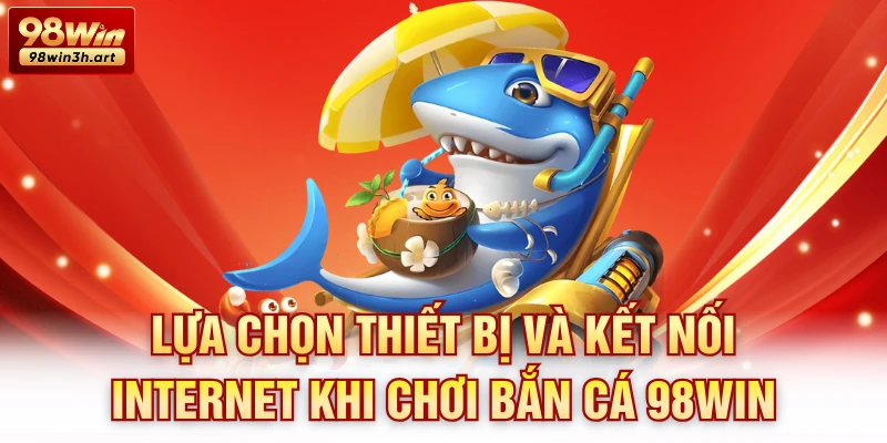 Lựa chọn thiết bị và kết nối Internet khi chơi bắn cá 98Win