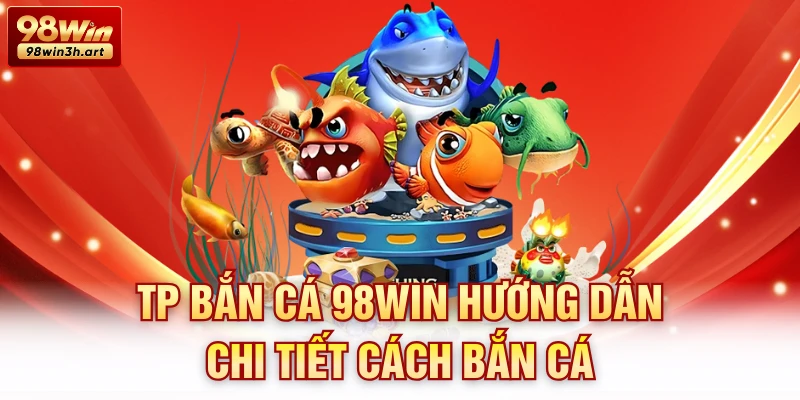 TP Bắn Cá 98Win hướng dẫn chi tiết cách bắn cá